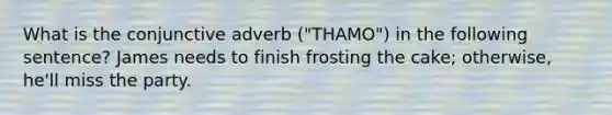 What is the conjunctive adverb ("THAMO") in the following sentence? James needs to finish frosting the cake; otherwise, he'll miss the party.