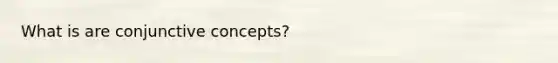 What is are conjunctive concepts?