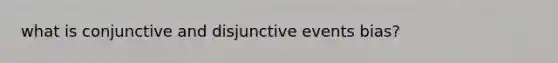 what is conjunctive and disjunctive events bias?