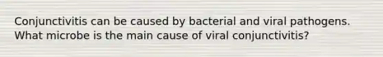 Conjunctivitis can be caused by bacterial and viral pathogens. What microbe is the main cause of viral conjunctivitis?