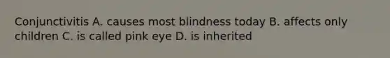 Conjunctivitis A. causes most blindness today B. affects only children C. is called pink eye D. is inherited