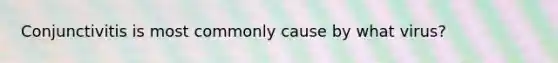 Conjunctivitis is most commonly cause by what virus?