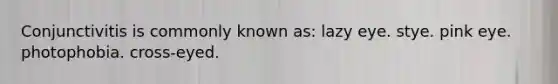 Conjunctivitis is commonly known as: lazy eye. stye. pink eye. photophobia. cross-eyed.