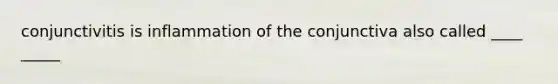 conjunctivitis is inflammation of the conjunctiva also called ____ _____