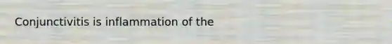 Conjunctivitis is inflammation of the