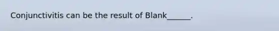 Conjunctivitis can be the result of Blank______.