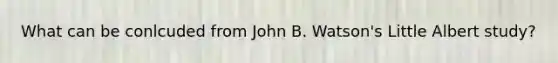 What can be conlcuded from John B. Watson's Little Albert study?