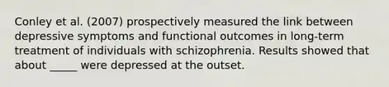 Conley et al. (2007) prospectively measured the link between depressive symptoms and functional outcomes in long-term treatment of individuals with schizophrenia. Results showed that about _____ were depressed at the outset.