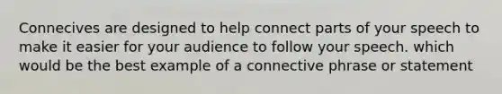 Connecives are designed to help connect parts of your speech to make it easier for your audience to follow your speech. which would be the best example of a connective phrase or statement