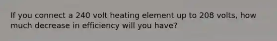 If you connect a 240 volt heating element up to 208 volts, how much decrease in efficiency will you have?