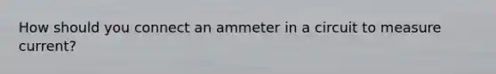 How should you connect an ammeter in a circuit to measure current?