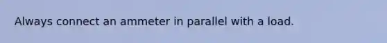 Always connect an ammeter in parallel with a load.