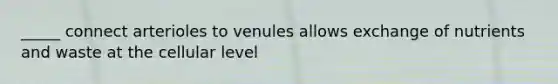 _____ connect arterioles to venules allows exchange of nutrients and waste at the cellular level