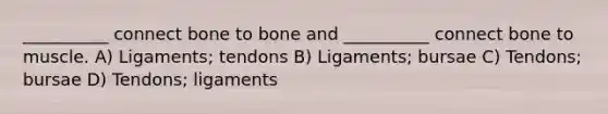 __________ connect bone to bone and __________ connect bone to muscle. A) Ligaments; tendons B) Ligaments; bursae C) Tendons; bursae D) Tendons; ligaments