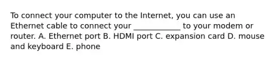 To connect your computer to the Internet, you can use an Ethernet cable to connect your ____________ to your modem or router. A. Ethernet port B. HDMI port C. expansion card D. mouse and keyboard E. phone