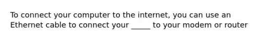 To connect your computer to the internet, you can use an Ethernet cable to connect your _____ to your modem or router