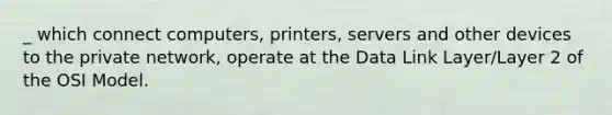 _ which connect computers, printers, servers and other devices to the private network, operate at the Data Link Layer/Layer 2 of the OSI Model.