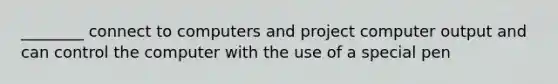 ________ connect to computers and project computer output and can control the computer with the use of a special pen