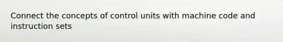 Connect the concepts of control units with machine code and instruction sets