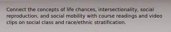 Connect the concepts of life chances, intersectionality, social reproduction, and social mobility with course readings and video clips on social class and race/ethnic stratification.