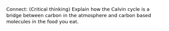 Connect: (Critical thinking) Explain how the Calvin cycle is a bridge between carbon in the atmosphere and carbon based molecules in the food you eat.