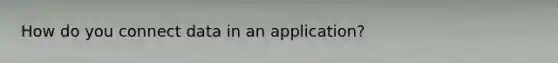 How do you connect data in an application?