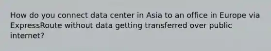 How do you connect data center in Asia to an office in Europe via ExpressRoute without data getting transferred over public internet?