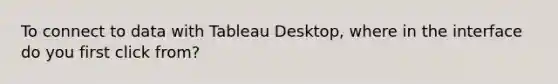 To connect to data with Tableau Desktop, where in the interface do you first click from?