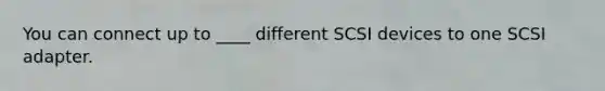 You can connect up to ____ different SCSI devices to one SCSI adapter.