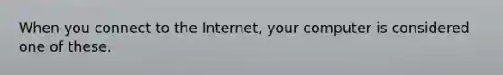 When you connect to the Internet, your computer is considered one of these.