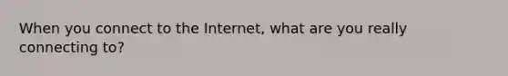 When you connect to the​ Internet, what are you really connecting​ to?