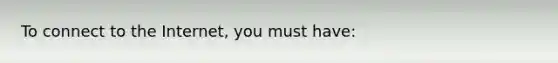 To connect to the Internet, you must have: