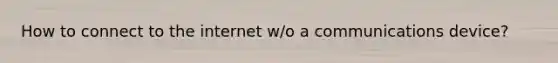 How to connect to the internet w/o a communications device?