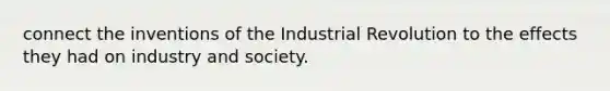 connect the inventions of the Industrial Revolution to the effects they had on industry and society.