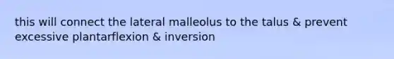 this will connect the lateral malleolus to the talus & prevent excessive plantarflexion & inversion