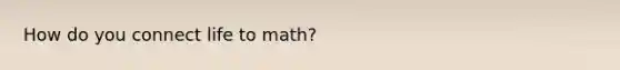 How do you connect life to math?