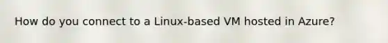 How do you connect to a Linux-based VM hosted in Azure?