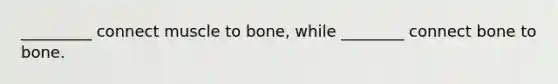 _________ connect muscle to bone, while ________ connect bone to bone.