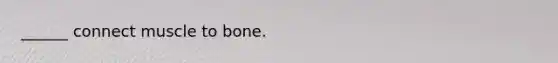 ______ connect muscle to bone.