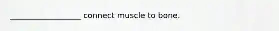 __________________ connect muscle to bone.