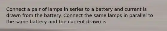 Connect a pair of lamps in series to a battery and current is drawn from the battery. Connect the same lamps in parallel to the same battery and the current drawn is