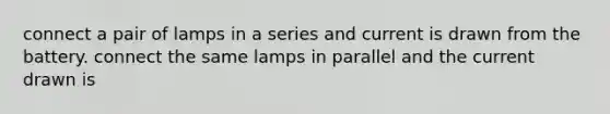 connect a pair of lamps in a series and current is drawn from the battery. connect the same lamps in parallel and the current drawn is