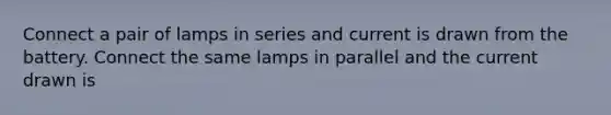 Connect a pair of lamps in series and current is drawn from the battery. Connect the same lamps in parallel and the current drawn is