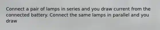 Connect a pair of lamps in series and you draw current from the connected battery. Connect the same lamps in parallel and you draw