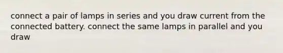 connect a pair of lamps in series and you draw current from the connected battery. connect the same lamps in parallel and you draw