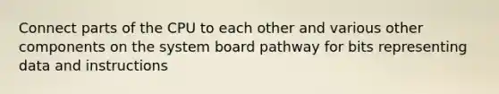 Connect parts of the CPU to each other and various other components on the system board pathway for bits representing data and instructions