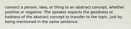 connect a person, idea, or thing to an abstract concept, whether positive or negative. The speaker expects the goodness or badness of the abstract concept to transfer to the topic, just by being mentioned in the same sentence.