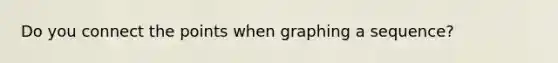 Do you connect the points when graphing a sequence?