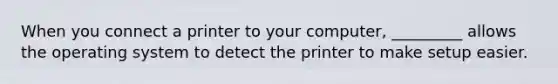 When you connect a printer to your computer, _________ allows the operating system to detect the printer to make setup easier.