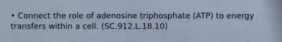 • Connect the role of adenosine triphosphate (ATP) to energy transfers within a cell. (SC.912.L.18.10)